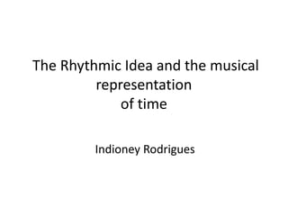 The Rhythmic Idea and the musical
         representation
             of time

         Indioney Rodrigues
 