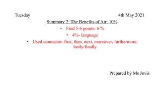 Tuesday 4th May 2021
Summary 2: The Benefits of Air: 10%
• Find 5-6 points: 6 %
• 4%- language
• Used connector: first, then, next, moreover, furthermore,
lastly/finally
Prepared by Ms Jovis
 