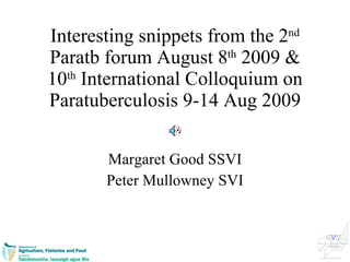 Interesting snippets from the 2 nd  Paratb forum August 8 th  2009 & 10 th  International Colloquium on Paratuberculosis 9-14 Aug 2009 Margaret Good SSVI Peter Mullowney SVI 
