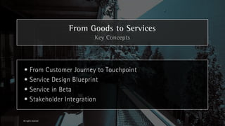 From Goods to Services
                            Key Concepts




• From Customer Journey to Touchpoint
• Service Design Blueprint
• Service in Beta
• Stakeholder Integration

All rights reserved
 
