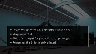 • Lower cost of entry (i.e. kickstarter iPhone holder)
• Shapeways et al
• 20% of all output for production, not prototype
• Remember the 9-dot matrix printer?

All rights reserved
 