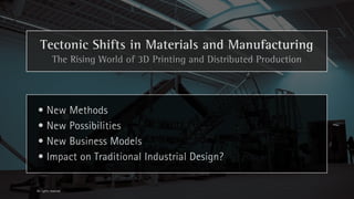 Tectonic Shifts in Materials and Manufacturing
            The Rising World of 3D Printing and Distributed Production




• New Methods
• New Possibilities
• New Business Models
• Impact on Traditional Industrial Design?

All rights reserved
 