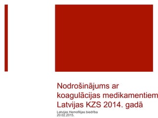Nodrošinājums ar
koagulācijas medikamentiem
Latvijas KZS 2014. gadā
Latvijas Hemofilijas biedrība
20.02.2015.
 