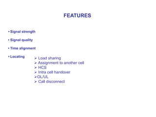 • Signal strength
• Signal quality
• Time alignment
• Locating
FEATURES
 Load sharing
 Assignment to another cell
 HCS
 Intra cell handover
OL/UL
 Call disconnect
 