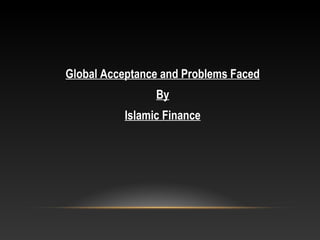 Global Acceptance and Problems Faced
By
Islamic Finance
 