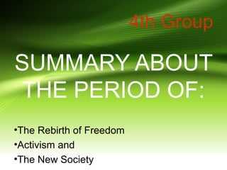 SUMMARY ABOUT
THE PERIOD OF:
•The Rebirth of Freedom
•Activism and
•The New Society
4th Group
 
