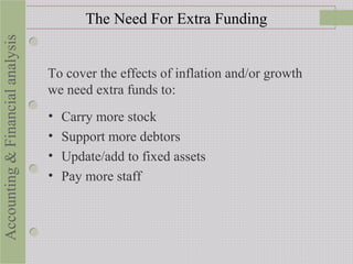 To cover the effects of inflation and/or growth
we need extra funds to:
The Need For Extra Funding
• Carry more stock
• Support more debtors
• Update/add to fixed assets
• Pay more staff
Accounting&Financialanalysis
 