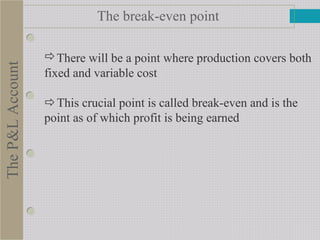 The break-even point
There will be a point where production covers both
fixed and variable cost
This crucial point is called break-even and is the
point as of which profit is being earned
TheP&LAccount
 