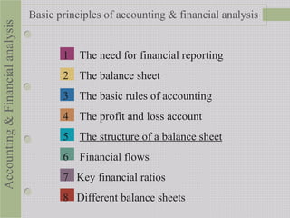 Accounting&Financialanalysis
1 The need for financial reporting
2 The balance sheet
3 The basic rules of accounting
4 The profit and loss account
5 The structure of a balance sheet
6 Financial flows
7 Key financial ratios
8 Different balance sheets
Basic principles of accounting & financial analysis
 