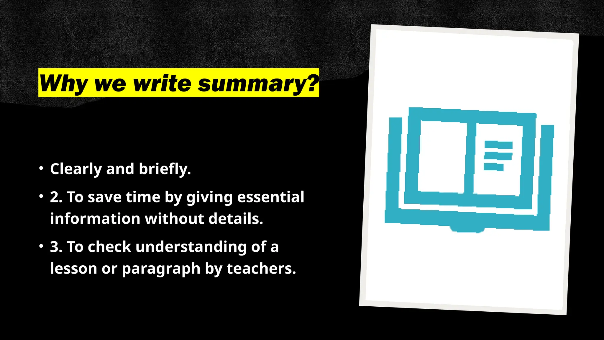 Why we write summary?
• Clearly and briefly.
• 2. To save time by giving essential
information without details.
• 3. To check understanding of a
lesson or paragraph by teachers.
 