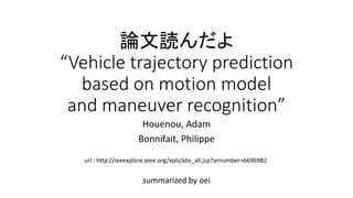 論文読んだよ
“Vehicle trajectory prediction
based on motion model
and maneuver recognition”
summarized by oei
Houenou, Adam
Bonnifait, Philippe
url : http://ieeexplore.ieee.org/xpls/abs_all.jsp?arnumber=6696982
 