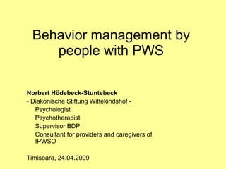 Behavior management by people with PWS Norbert Hödebeck-Stuntebeck - Diakonische Stiftung Wittekindshof - Psychologist Psychotherapist Supervisor BDP Consultant for providers and caregivers of IPWSO Timisoara, 24.04.2009 