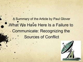 A Summary of the Article by Paul Glover 
What We Have Here Is a Failure to 
Communicate: Recognizing the 
Sources of Conflict 
 