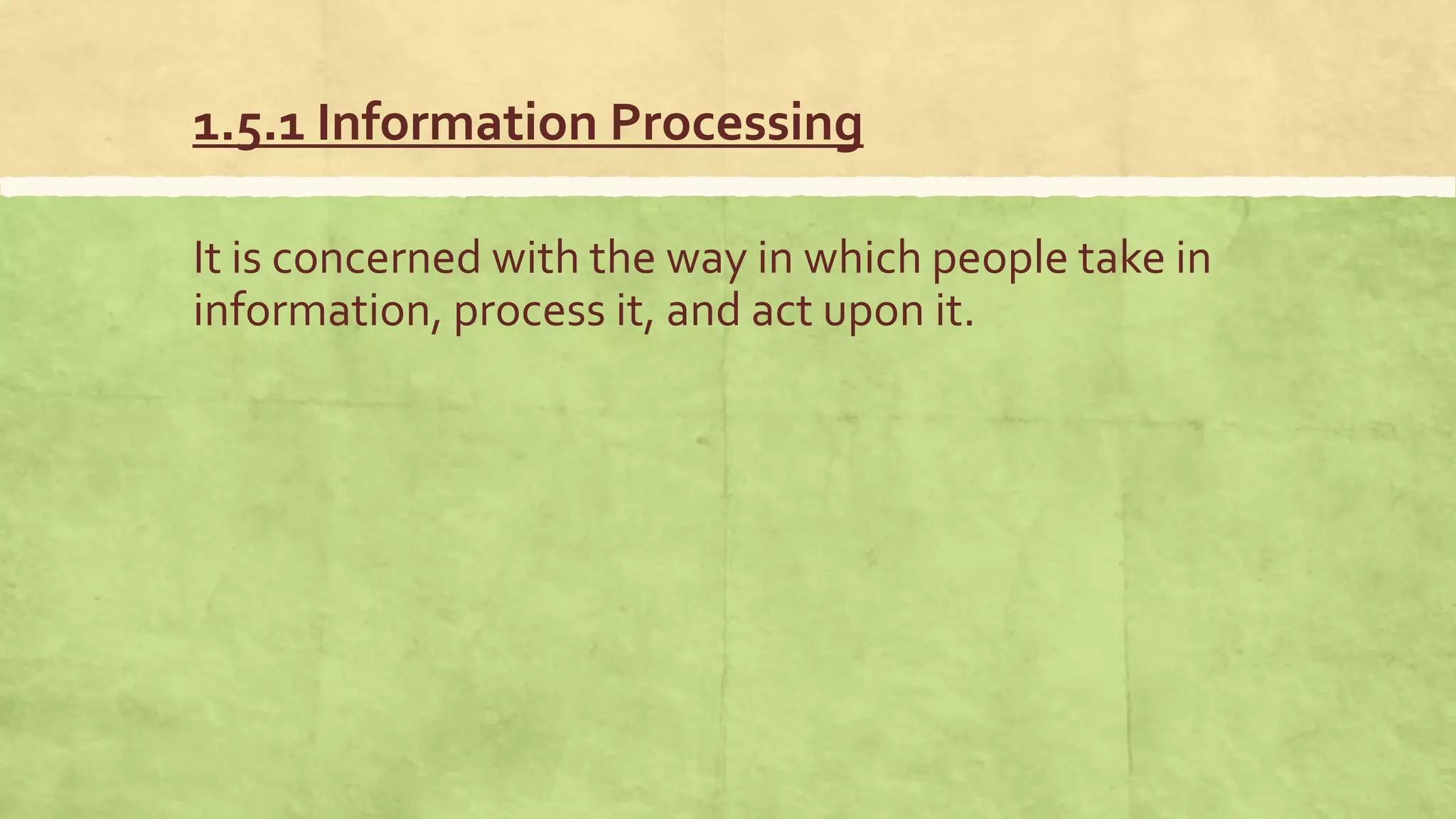 1.5.1 Information Processing
It is concerned with the way in which people take in
information, process it, and act upon it.
 