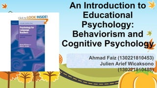 An Introduction to
Educational
Psychology:
Behaviorism and
Cognitive Psychology
Ahmad Faiz (130221810453)
Julien Arief Wicaksono
(130221810486)
 