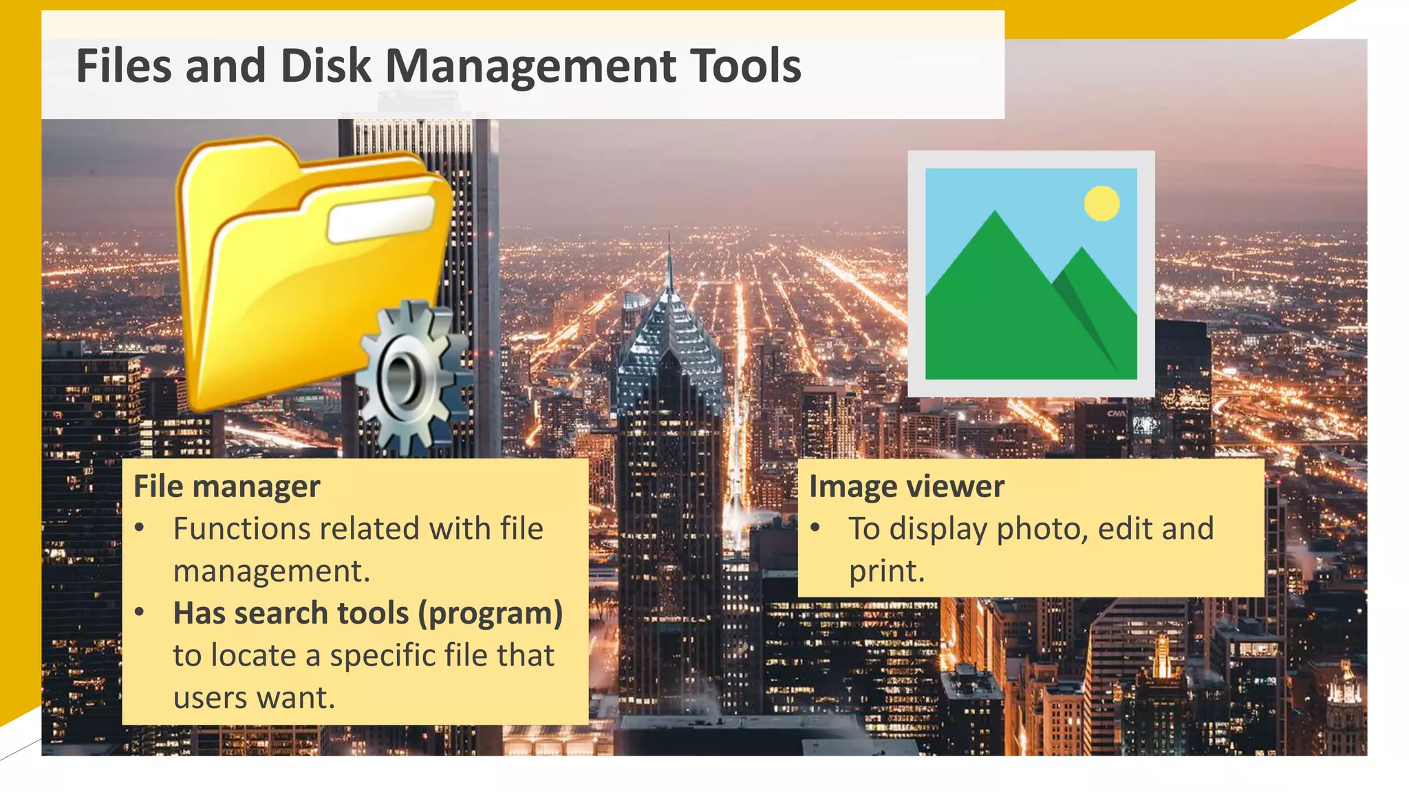 Files and Disk Management Tools
File manager
• Functions related with file
management.
• Has search tools (program)
to locate a specific file that
users want.
Image viewer
• To display photo, edit and
print.
 