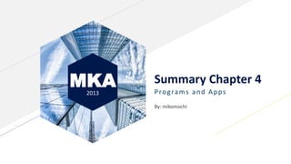 MKA2013
Summary Chapter 4
Programs and Apps
By: mikomochi
 