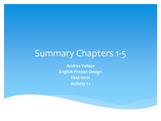 Summary Chapters 1-5
Andrea Vallejo
English Project Design
First term
Activity 1.1
 