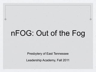 nFOG: Out of the Fog

    Presbytery of East Tennessee

    Leadership Academy, Fall 2011
 