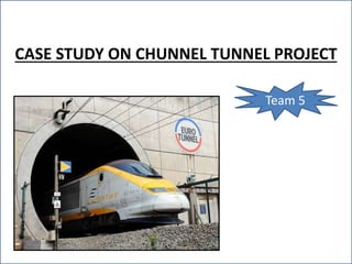 CASE STUDY ON CHUNNEL TUNNEL PROJECT
Team 5
 
