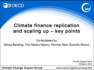 Climate Change Expert Group www.oecd.org/env/cc/ccxg.htm
Co-facilitated by
Georg Børsting, Tosi Mpanu Mpanu, Herman Sips, Suzanty Sitorus
Climate finance replication
and scaling up – key points
CCXG Global Forum
19 March 2014
 