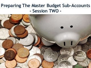 Preparing The Master Budget Sub-Accounts
- Session TWO -
 