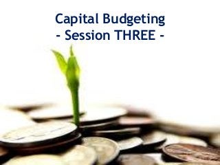 Capital Budgeting
- Session THREE -
 
