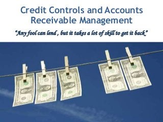 Credit Controls and Accounts
    Receivable Management
“Any fool can lend , but it takes a lot of skill to get it back”
 