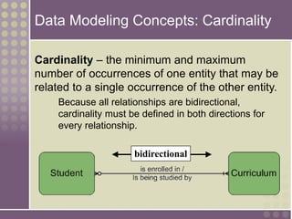 Data Modeling Concepts: Cardinality
Cardinality – the minimum and maximum
number of occurrences of one entity that may be
related to a single occurrence of the other entity.
Because all relationships are bidirectional,
cardinality must be defined in both directions for
every relationship.
bidirectional
 