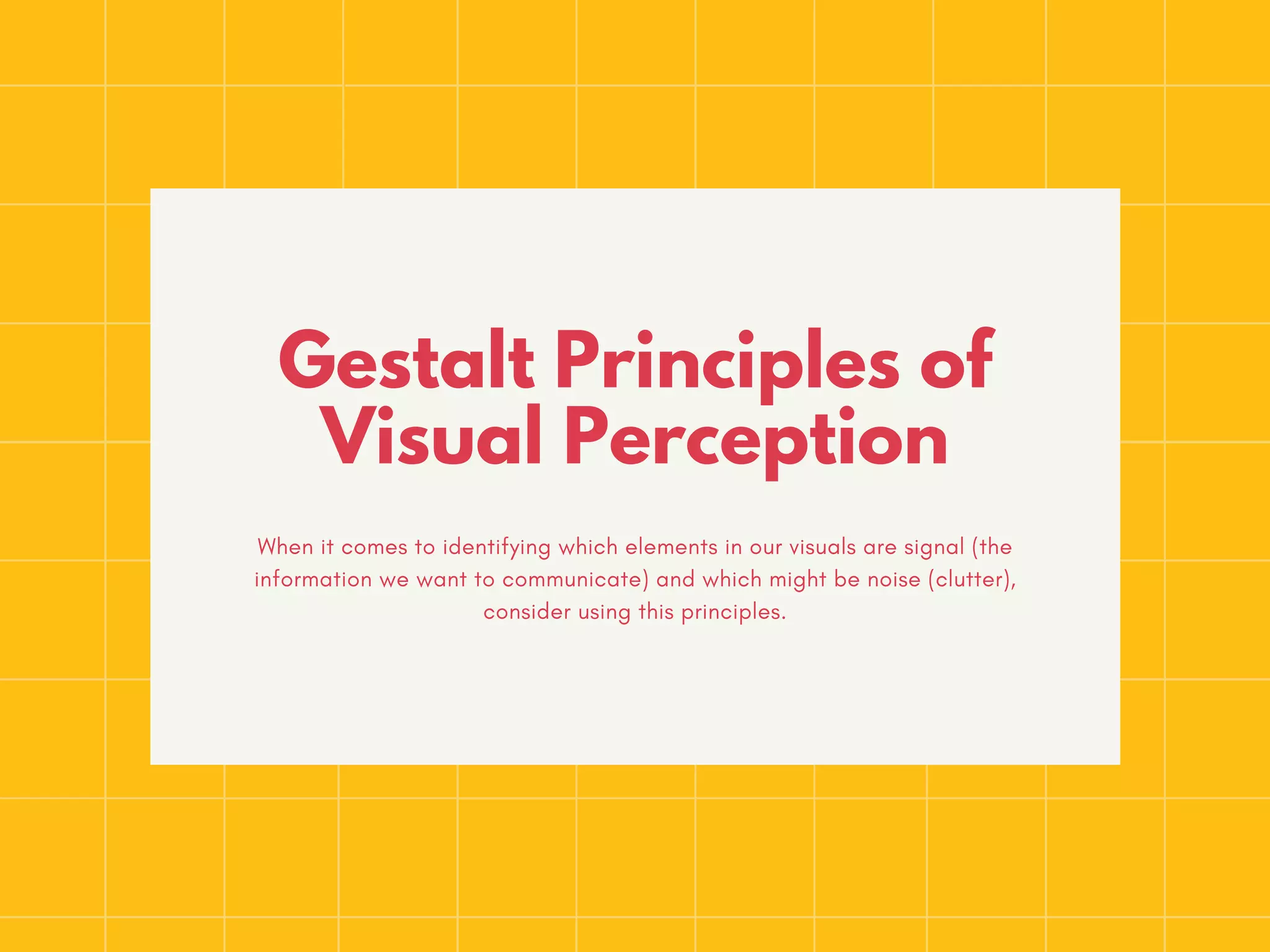 Gestalt Principles of
Visual Perception
When it comes to identifying which elements in our visuals are signal (the
information we want to communicate) and which might be noise (clutter),
consider using this principles.
 