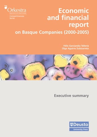 Economic
Competitiveness
Series
                  and financial
                         report
     on Basque Companies (2000-2005)

                         Félix Garciandía Tellería
                        Olga Aguirre Zubizarreta




                     Executive summary




                                  Deusto
                                   University Press
 