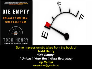 Some Impressionistic takes from the book of
Todd Henry
“Die Empty”
( Unleash Your Best Work Everyday)
by Ramki
ramaddster@gmail.com
 
