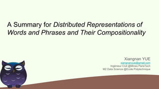 A Summary for Distributed Representations of
Words and Phrases and Their Compositionality
Xiangnan YUE
xiangnanyue@gmail.com
Ingénieur Civil @Mines ParisTech
M2 Data Science @Ecole Polytechnique
 