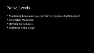 Noise Levels
• Monitoring Locations: Noise levels were measured at 8 locations
• Parameters Monitored:
• Daytime Noise Levels
• Nighttime Noise Levels
 