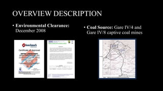 OVERVIEW DESCRIPTION
• Environmental Clearance:
December 2008
• Coal Source: Gare IV/4 and
Gare IV/8 captive coal mines
 