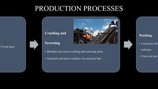 PRODUCTION PROCESSES
V/4 coal mine.
Crushing and
Screening
• Blended coal sent to crushing and screening plant.
• Screened coal sent to washery via conveyor belt.
Washing:
• Coal passes thro
technique.
• Clean coal and m
 