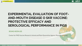 1EuFMD | Open Session special edition | #OS20se
SEUNG HEON LEE
Center for FMD Vaccine Research, Animal and Plant Quarantine Agency, Republic of Korea
EXPERIMENTAL EVALUATION OF FOOT-
AND-MOUTH DISEASE O SKR VACCINE:
PROTECTIVE EFFICACY AND
SEROLOGICAL PERFORMANCE IN PIGS
 