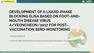 1EuFMD | Open Session special edition | #OS20se
SEUNG HEON LEE
Center for FMD Vaccine Research, Animal and Plant Quarantine Agency, Republic of Korea
DEVELOPMENT OF A LIQUID-PHASE
BLOCKING ELISA BASED ON FOOT-AND-
MOUTH DISEASE VIRUS
A/YEONCHEON/2017 FOR POST-
VACCINATION SERO-MONITORING
 