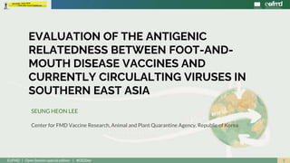 1EuFMD | Open Session special edition | #OS20se
SEUNG HEON LEE
Center for FMD Vaccine Research, Animal and Plant Quarantine Agency, Republic of Korea
EVALUATION OF THE ANTIGENIC
RELATEDNESS BETWEEN FOOT-AND-
MOUTH DISEASE VACCINES AND
CURRENTLY CIRCULALTING VIRUSES IN
SOUTHERN EAST ASIA
 