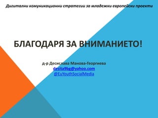 БЛАГОДАРЯ ЗА ВНИМАНИЕТО!
д-р Десислава Манова-Георгиева
desita9bg@yahoo.com
@EuYouthSocialMedia
Дигитални комуникационни стратегии за младежки европейски проекти
 