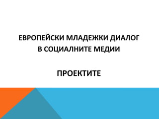 ЕВРОПЕЙСКИ МЛАДЕЖКИ ДИАЛОГ
В СОЦИАЛНИТЕ МЕДИИ
ПРОЕКТИТЕ
 