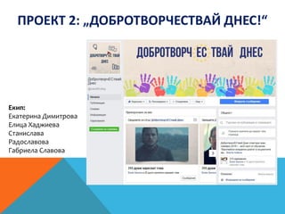 ПРОЕКТ 2: „ДОБРОТВОРЧЕСТВАЙ ДНЕС!“
Екип:
Екатерина Димитрова
Елица Хаджиева
Станислава
Радославова
Габриела Славова
 
