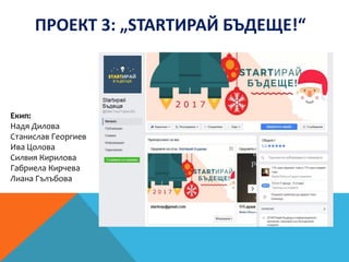 ПРОЕКТ 3: „STARTИРАЙ БЪДЕЩЕ!“
Екип:
Надя Дилова
Станислав Георгиев
Ива Цолова
Силвия Кирилова
Габриела Кирчева
Лиана Гълъбова
 