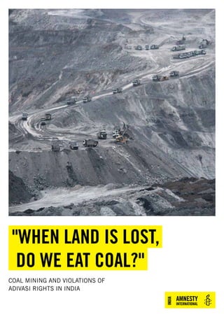 "WHEN LAND IS LOST,
DO WE EAT COAL?"
COAL MINING AND VIOLATIONS OF
ADIVASI RIGHTS IN INDIA
 
