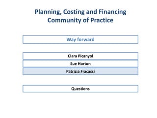 Clara Picanyol
Way forward
Planning, Costing and Financing
Community of Practice
Sue Horton
Patrizia Fracassi
Questions
 