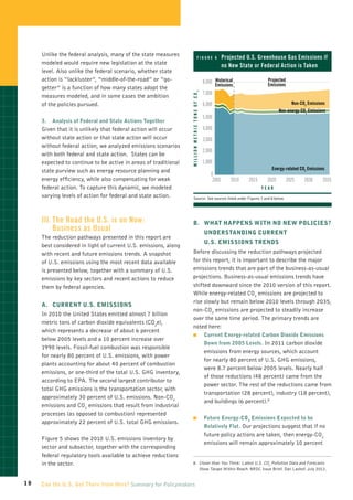 Unlike the federal analysis, many of the state measures                     figur e 6                P rojected U.S. Greenhouse Gas Emissions if
                                                                                                          
     modeled would require new legislation at the state                                                   no New State or Federal Action is Taken
     level. Also unlike the federal scenario, whether state
     action is “lackluster”, “middle-of-the-road” or “go-                                     8,000 Historical                Projected
                                                                                                      Emissions               Emissions
     getter” is a function of how many states adopt the
                                                                                              7,000




                                                                 MILLION METRIC TONS OF CO2
     measures modeled, and in some cases the ambition
     of the policies pursued.                                                                 6,000                                         Non-CO2 Emissions
                                                                                                                                     Non-energy CO2 Emissions
                                                                                              5,000
     3. 	 Analysis of Federal and State Actions Together
     Given that it is unlikely that federal action will occur                                 4,000
     without state action or that state action will occur                                     3,000
     without federal action, we analyzed emissions scenarios
                                                                                              2,000
     with both federal and state action. States can be
     expected to continue to be active in areas of traditional                                1,000
                                                                                                                                Energy-related CO2 Emissions
     state purview such as energy resource planning and
                                                                                                  0
     energy efficiency, while also compensating for weak                                           2005      2010    2015     2020        2025    2030     2035
     federal action. To capture this dynamic, we modeled                                                                    Y Ear
     varying levels of action for federal and state action.         Source: See sources listed under Figures 7 and 8 below.




     III.	 he Road the U.S. is on Now:
          T                                                        B.	 What Happens with No New Policies?
          Business as Usual                                        	                          Understanding Current
     The reduction pathways presented in this report are
                                                                   	                          U.S. Emissions Trends
     best considered in light of current U.S. emissions, along
     with recent and future emissions trends. A snapshot           Before discussing the reduction pathways projected
     of U.S. emissions using the most recent data available        for this report, it is important to describe the major
     is presented below, together with a summary of U.S.           emissions trends that are part of the business-as-usual
     emissions by key sectors and recent actions to reduce         projections. Business-as-usual emissions trends have
     them by federal agencies.                                     shifted downward since the 2010 version of this report.
                                                                   While energy-related CO2 emissions are projected to
                                                                   rise slowly but remain below 2010 levels through 2035,
     A.	 Current U.S. Emissions
                                                                   non-CO2 emissions are projected to steadily increase
     In 2010 the United States emitted almost 7 billion
                                                                   over the same time period. The primary trends are
     metric tons of carbon dioxide equivalents (CO2e),
                                                                   noted here:
     which represents a decrease of about 6 percent
                                                                   OO                         Current Energy-related Carbon Dioxide Emissions
     below 2005 levels and a 10 percent increase over
                                                                                              Down from 2005 Levels. In 2011 carbon dioxide
     1990 levels. Fossil-fuel combustion was responsible
                                                                                              emissions from energy sources, which account
     for nearly 80 percent of U.S. emissions, with power
                                                                                              for nearly 80 percent of U.S. GHG emissions,
     plants accounting for about 40 percent of combustion
                                                                                              were 8.7 percent below 2005 levels. Nearly half
     emissions, or one-third of the total U.S. GHG inventory,
                                                                                              of those reductions (48 percent) came from the
     according to EPA. The second largest contributor to
                                                                                              power sector. The rest of the reductions came from
     total GHG emissions is the transportation sector, with
                                                                                              transportation (28 percent), industry (18 percent),
     approximately 30 percent of U.S. emissions. Non-CO2
                                                                                              and buildings (6 percent).8
     emissions and CO2 emissions that result from industrial
     processes (as opposed to combustion) represented
                                                                   OO                         Future Energy-CO 2 Emissions Expected to be
     approximately 22 percent of U.S. total GHG emissions.
                                                                                              Relatively Flat. Our projections suggest that if no
                                                                                              future policy actions are taken, then energy-CO2
     Figure 5 shows the 2010 U.S. emissions inventory by
                                                                                              emissions will remain approximately 10 percent
     sector and subsector, together with the corresponding
     federal regulatory tools available to achieve reductions
     in the sector.                                                8.   loser than You Think: Latest U.S. CO2 Pollution Data and Forecasts
                                                                       C
                                                                       Show Target Within Reach. NRDC Issue Brief. Dan Lashof. July 2012.


10   Can the U.S. Get There from Here? Summary for Policymakers
 