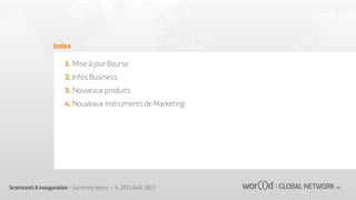 Index
1. Mise à jour Bourse
2. Infos Business
3. Nouveaux produits
4. Nouveaux instruments de Marketing

Scornicesti A inauguration - Summary report - 4 ,2013 Août 2013

 