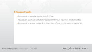 3. Nouveaux Produits
- Annonce de la nouvelle version de la SoftSim.
Nouveauté: appel vidéo, chat et d'autres nombreuses nouvelles fonctionnalités
- Annonce de la version mobile de la Video Comm Suite, pour smartphone et tablet.

Scornicesti A inauguration - Summary report - 4 Août 2013

 