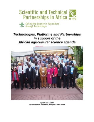 Technologies, Platforms and Partnerships
in support of the
African agricultural science agenda
April 4 and 5, 2017
Co-hosted with AfricaRice, Abidjan, Cote d’Ivoire
 