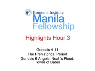 Highlights Hour 3
Genesis 4-11
The Prehistorical Period
Genesis 6 Angels, Noah's Flood,
Tower of Babel
 